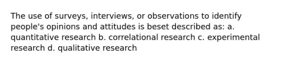 The use of surveys, interviews, or observations to identify people's opinions and attitudes is beset described as: a. quantitative research b. correlational research c. experimental research d. qualitative research