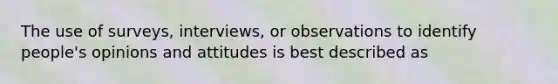 The use of surveys, interviews, or observations to identify people's opinions and attitudes is best described as