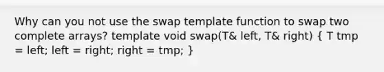 Why can you not use the swap template function to swap two complete arrays? template void swap(T& left, T& right) ( T tmp = left; left = right; right = tmp; )