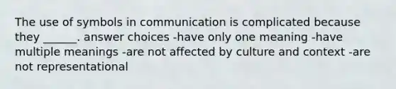 The use of symbols in communication is complicated because they ______. answer choices -have only one meaning -have multiple meanings -are not affected by culture and context -are not representational