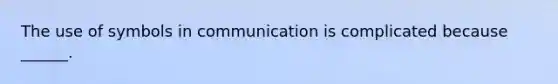 The use of symbols in communication is complicated because ______.