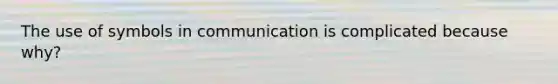 The use of symbols in communication is complicated because why?