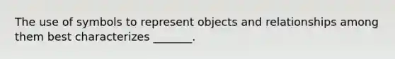 The use of symbols to represent objects and relationships among them best characterizes _______.