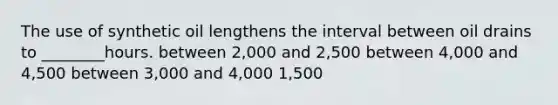 The use of synthetic oil lengthens the interval between oil drains to ________hours. between 2,000 and 2,500 between 4,000 and 4,500 between 3,000 and 4,000 1,500