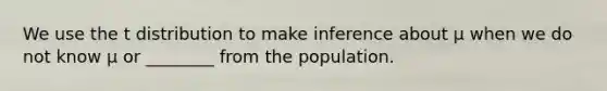 We use the t distribution to make inference about μ when we do not know μ or ________ from the population.