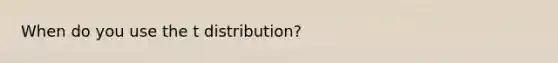 When do you use the t distribution?