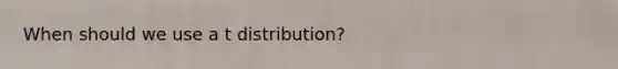 When should we use a t distribution?