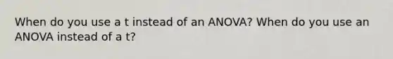 When do you use a t instead of an ANOVA? When do you use an ANOVA instead of a t?