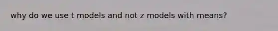 why do we use t models and not z models with means?