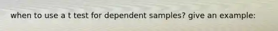 when to use a t test for dependent samples? give an example: