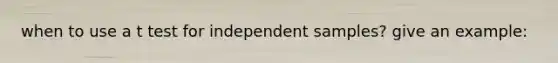 when to use a t test for independent samples? give an example: