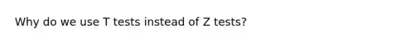 Why do we use T tests instead of Z tests?