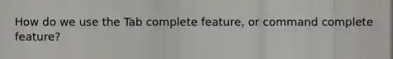 How do we use the Tab complete feature, or command complete feature?