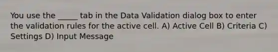 You use the _____ tab in the Data Validation dialog box to enter the validation rules for the active cell. A) Active Cell B) Criteria C) Settings D) Input Message