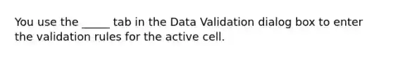 You use the _____ tab in the Data Validation dialog box to enter the validation rules for the active cell.