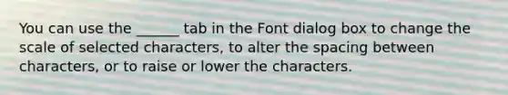 You can use the ______ tab in the Font dialog box to change the scale of selected characters, to alter the spacing between characters, or to raise or lower the characters.