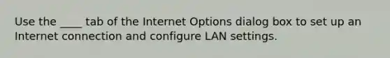 Use the ____ tab of the Internet Options dialog box to set up an Internet connection and configure LAN settings.