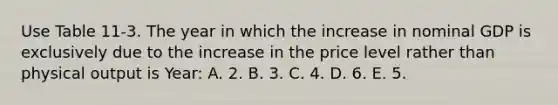 Use Table 11-3. The year in which the increase in nominal GDP is exclusively due to the increase in the price level rather than physical output is Year: A. 2. B. 3. C. 4. D. 6. E. 5.