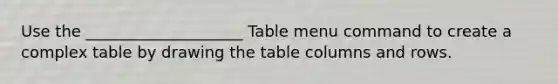 Use the ____________________ Table menu command to create a complex table by drawing the table columns and rows.