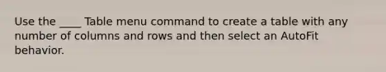 Use the ____ Table menu command to create a table with any number of columns and rows and then select an AutoFit behavior.