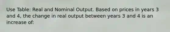 Use Table: Real and Nominal Output. Based on prices in years 3 and 4, the change in real output between years 3 and 4 is an increase of: