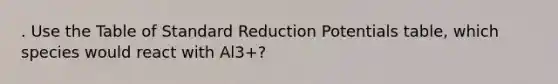 . Use the Table of Standard Reduction Potentials table, which species would react with Al3+?