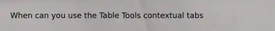 When can you use the Table Tools contextual tabs