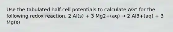 Use the tabulated half-cell potentials to calculate ΔG° for the following redox reaction. 2 Al(s) + 3 Mg2+(aq) → 2 Al3+(aq) + 3 Mg(s)