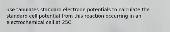 use tabulates standard <a href='https://www.questionai.com/knowledge/kGBiM9jhet-electrode-potential' class='anchor-knowledge'>electrode potential</a>s to calculate the standard cell potential from this reaction occurring in an electrochemical cell at 25C