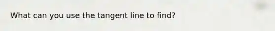 What can you use the tangent line to find?