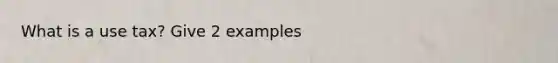 What is a use tax? Give 2 examples