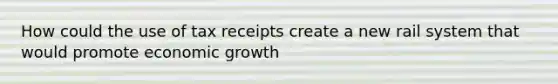 How could the use of tax receipts create a new rail system that would promote economic growth