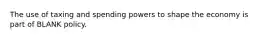 The use of taxing and spending powers to shape the economy is part of BLANK policy.