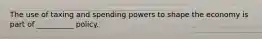 The use of taxing and spending powers to shape the economy is part of __________ policy.