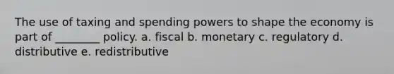 The use of taxing and spending powers to shape the economy is part of ________ policy. a. fiscal b. monetary c. regulatory d. distributive e. redistributive