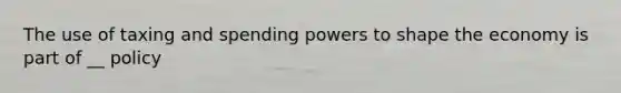 The use of taxing and spending powers to shape the economy is part of __ policy