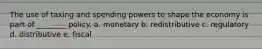 The use of taxing and spending powers to shape the economy is part of ________ policy. a. monetary b. redistributive c. regulatory d. distributive e. fiscal