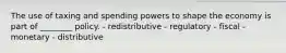 The use of taxing and spending powers to shape the economy is part of ________ policy. - redistributive - regulatory - fiscal - monetary - distributive
