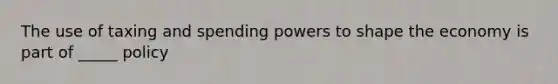 The use of taxing and spending powers to shape the economy is part of _____ policy