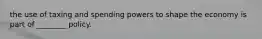 the use of taxing and spending powers to shape the economy is part of ________ policy.