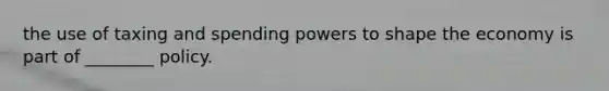 the use of taxing and spending powers to shape the economy is part of ________ policy.