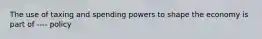 The use of taxing and spending powers to shape the economy is part of ---- policy