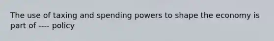 The use of taxing and spending powers to shape the economy is part of ---- policy