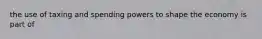 the use of taxing and spending powers to shape the economy is part of