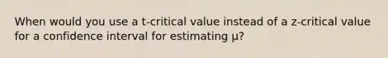 When would you use a t-critical value instead of a z-critical value for a confidence interval for estimating µ?