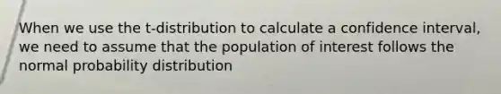 When we use the t-distribution to calculate a confidence interval, we need to assume that the population of interest follows the normal probability distribution