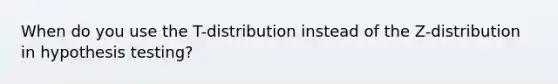 When do you use the T-distribution instead of the Z-distribution in hypothesis testing?