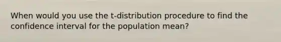 When would you use the t-distribution procedure to find the confidence interval for the population mean?