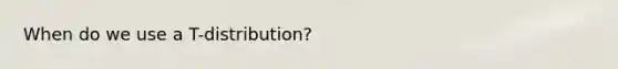 When do we use a T-distribution?