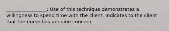 _________________: Use of this technique demonstrates a willingness to spend time with the client. Indicates to the client that the nurse has genuine concern.